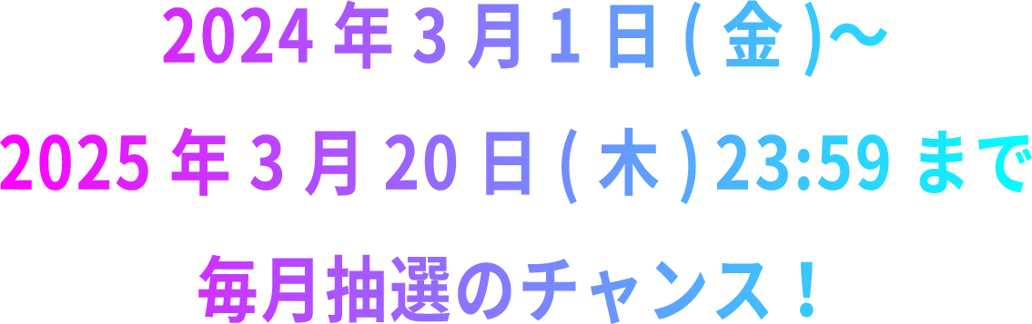  2024年3月1日(金)〜8月31日(土)23:59まで毎月抽選のチャンス！